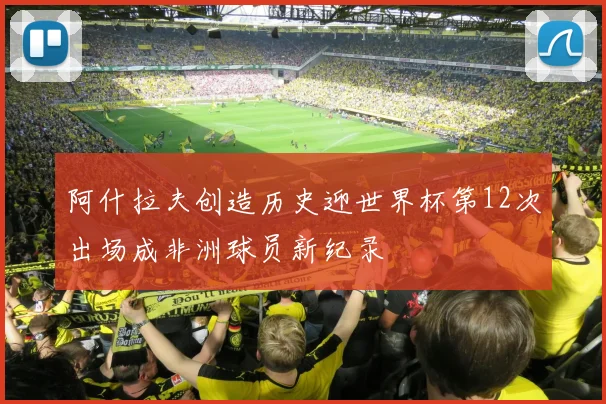 阿什拉夫创造历史迎世界杯第12次出场成非洲球员新纪录