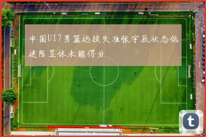 中国U17男篮远投失准张宇辰状态低迷陈昱休未能得分