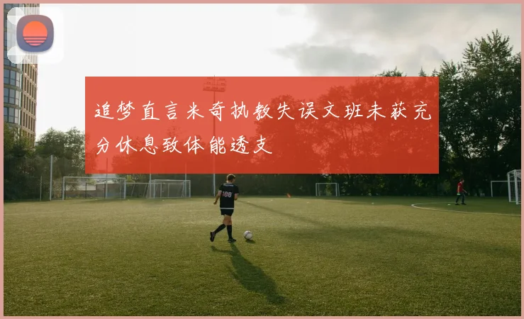 追梦直言米奇执教失误文班未获充分休息致体能透支