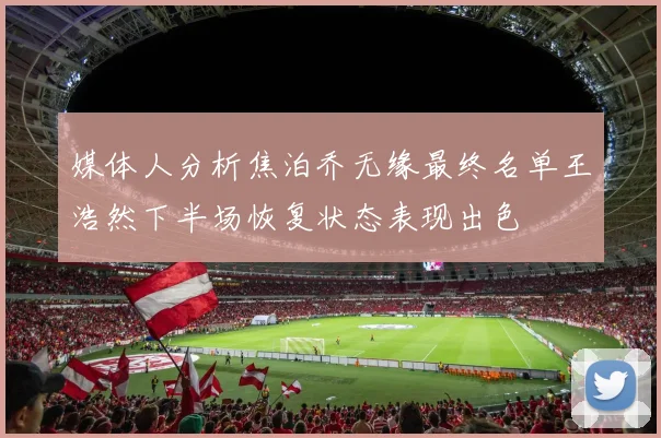 媒体人分析焦泊乔无缘最终名单王浩然下半场恢复状态表现出色