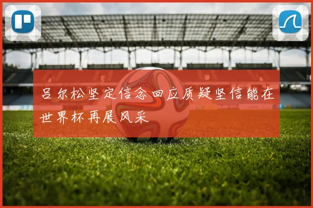 吕尔松坚定信念回应质疑坚信能在世界杯再展风采