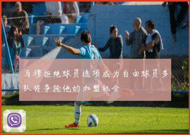马穆拒绝球员选项成为自由球员多队将争抢他的加盟机会