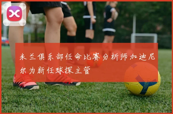 米兰俱乐部任命比赛分析师加迪尼尔为新任球探主管