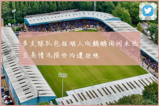 多支球队包括湖人向鹈鹕询问米西交易情况报价均遭拒绝
