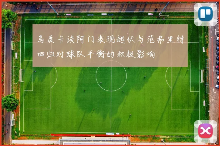 乌度卡谈阿门表现起伏与范弗里特回归对球队平衡的积极影响