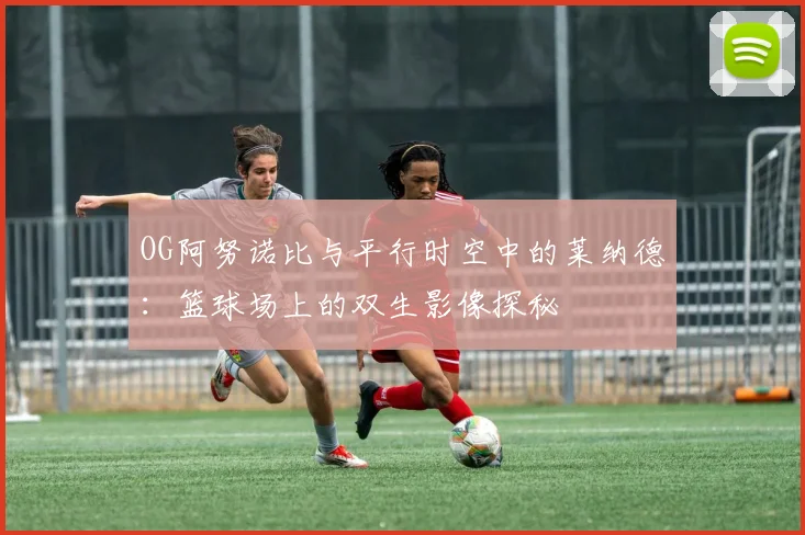 OG阿努诺比与平行时空中的莱纳德：篮球场上的双生影像探秘