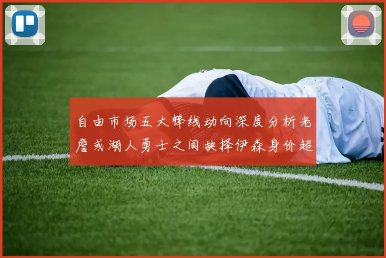 自由市场五大锋线动向深度分析老詹或湖人勇士之间抉择伊森身价超2000万