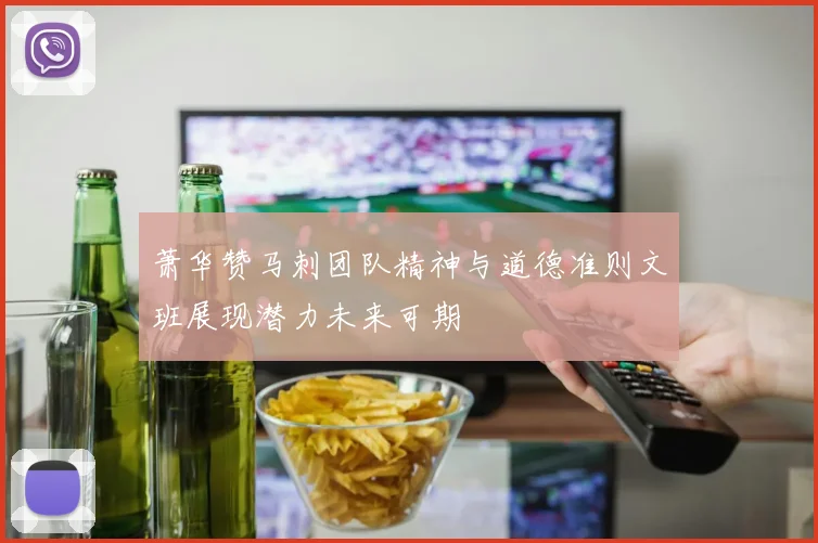萧华赞马刺团队精神与道德准则文班展现潜力未来可期