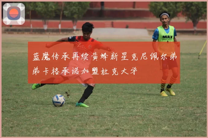 蓝魔传承再续黄蜂新星克尼佩尔弟弟卡格承诺加盟杜克大学