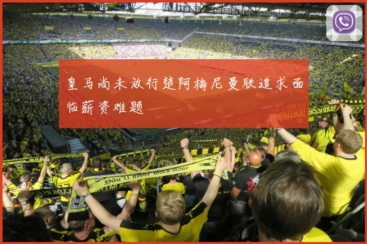 皇马尚未放行楚阿梅尼曼联追求面临薪资难题