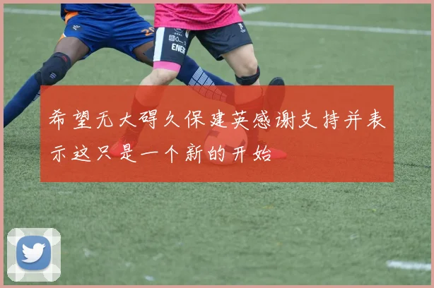 希望无大碍久保建英感谢支持并表示这只是一个新的开始
