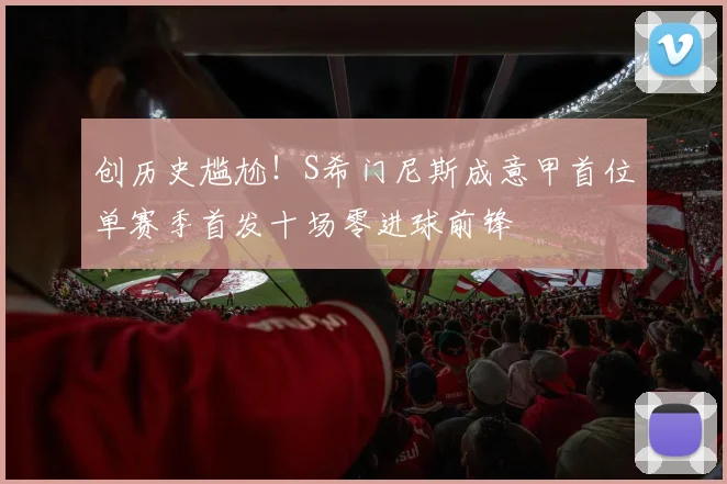 创历史尴尬！S希门尼斯成意甲首位单赛季首发十场零进球前锋