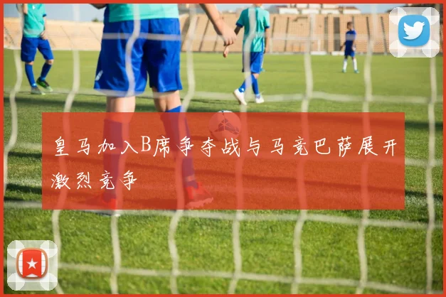 皇马加入B席争夺战与马竞巴萨展开激烈竞争