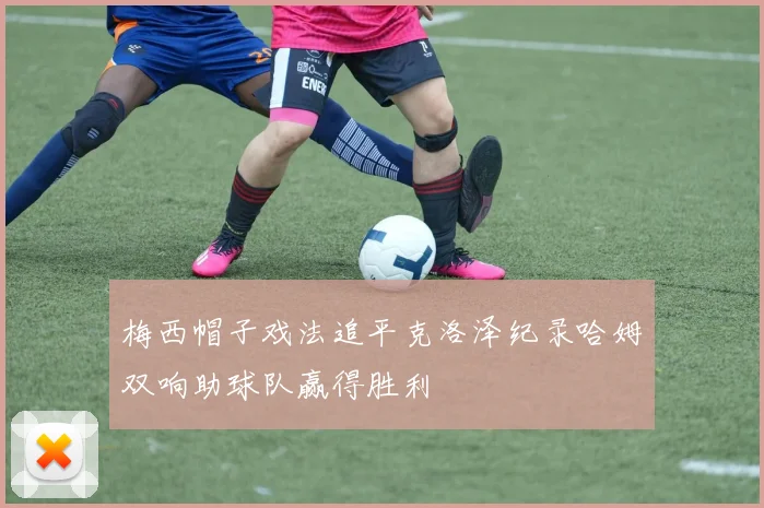 梅西帽子戏法追平克洛泽纪录哈姆双响助球队赢得胜利