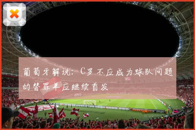 葡萄牙解说：C罗不应成为球队问题的替罪羊应继续首发