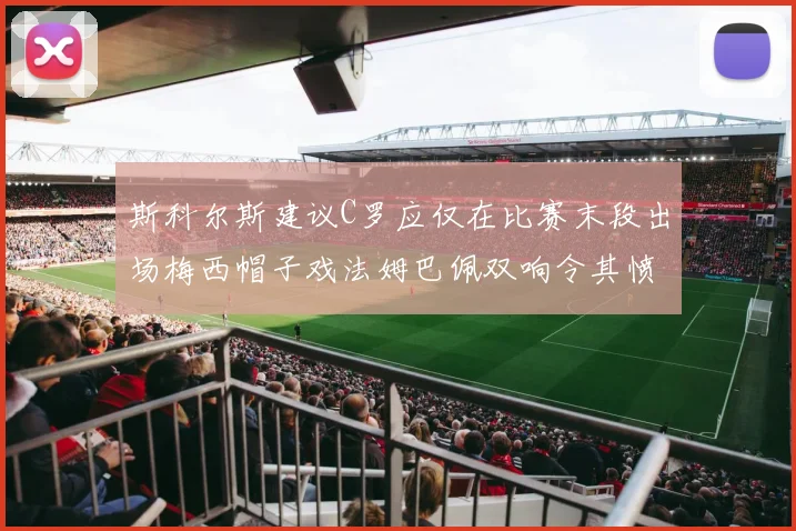 斯科尔斯建议C罗应仅在比赛末段出场梅西帽子戏法姆巴佩双响令其愤怒
